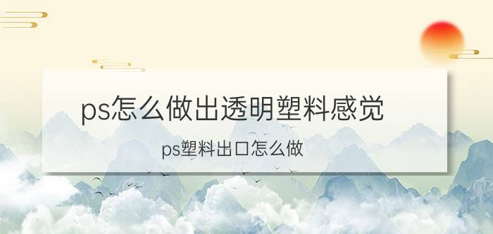 ps怎么做出透明塑料感觉 ps塑料出口怎么做？